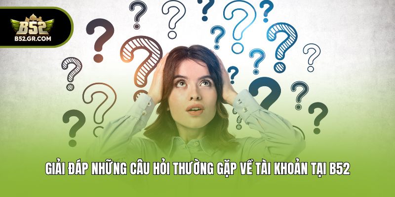 Giải đáp những câu hỏi thường gặp về tài khoản tại B52