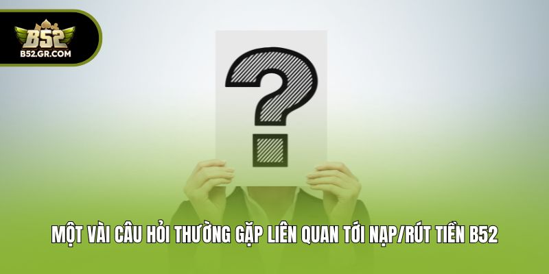 Một vài câu hỏi thường gặp liên quan tới nạp/rút tiền B52