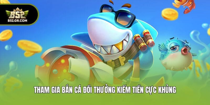 Tham gia bắn cá đổi thưởng kiếm tiền cực khủng