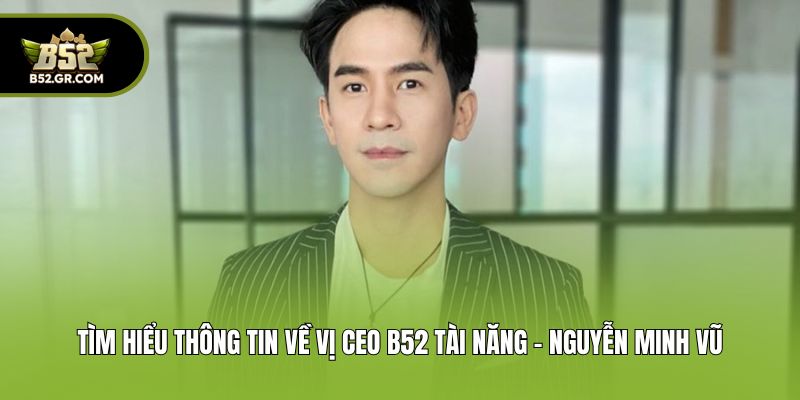 Tìm hiểu thông tin về vị CEO B52 tài năng - Nguyễn Minh Vũ