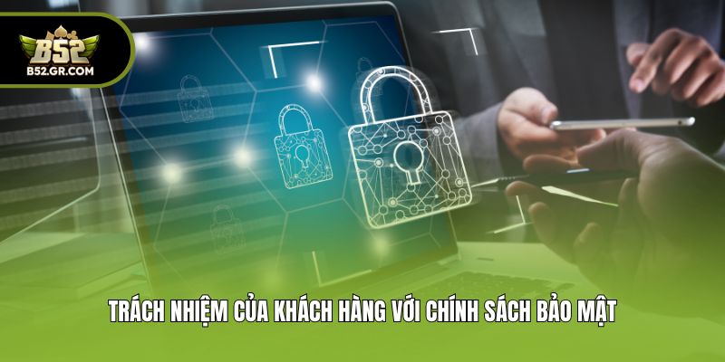 Chính Sách Bảo Mật Và Các Nguyên Tắc Quan Trọng Tại B52 3 Trách nhiệm của khách hàng với chính sách bảo mật